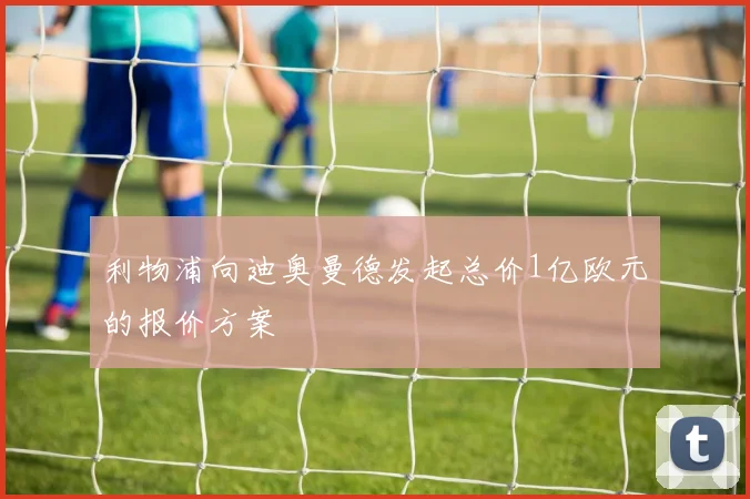 利物浦向迪奥曼德发起总价1亿欧元的报价方案