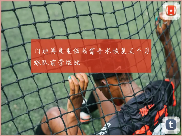 门迪再度重伤或需手术恢复五个月球队前景堪忧
