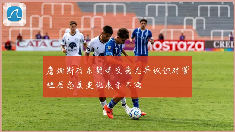 詹姆斯对东契奇交易无异议但对管理层态度变化表示不满