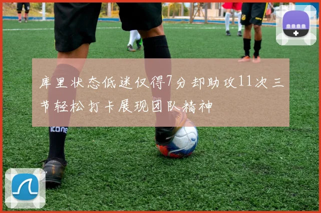 库里状态低迷仅得7分却助攻11次三节轻松打卡展现团队精神
