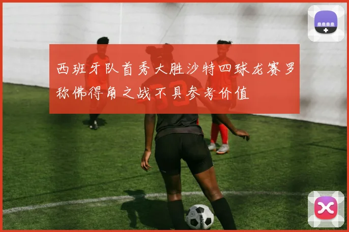 西班牙队首秀大胜沙特四球龙赛罗称佛得角之战不具参考价值