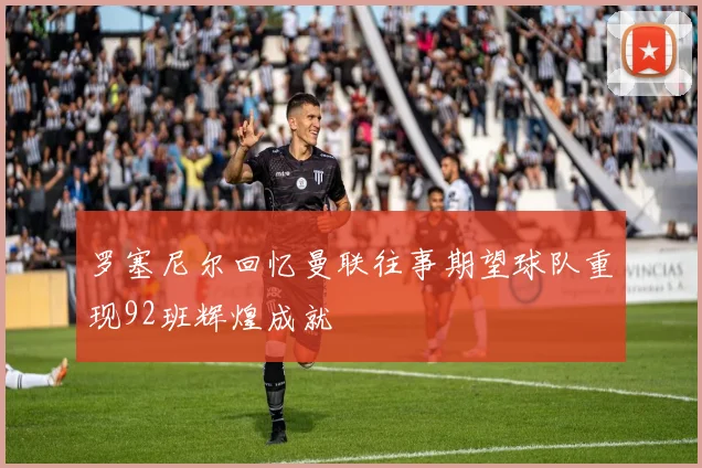 罗塞尼尔回忆曼联往事期望球队重现92班辉煌成就