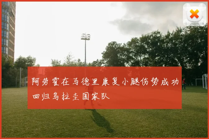 阿劳霍在马德里康复小腿伤势成功回归乌拉圭国家队