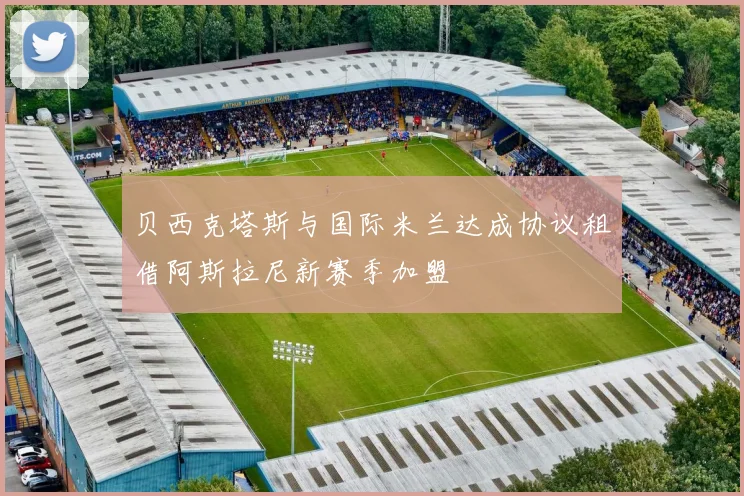 贝西克塔斯与国际米兰达成协议租借阿斯拉尼新赛季加盟