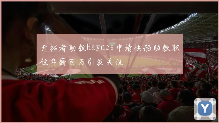 开拓者助教Haynes申请快船助教职位年薪百万引发关注