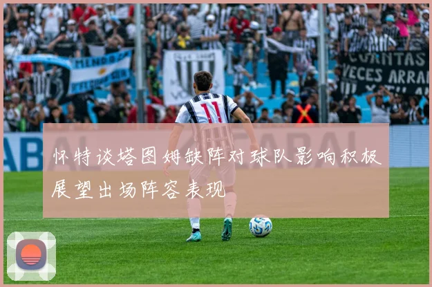 怀特谈塔图姆缺阵对球队影响积极展望出场阵容表现