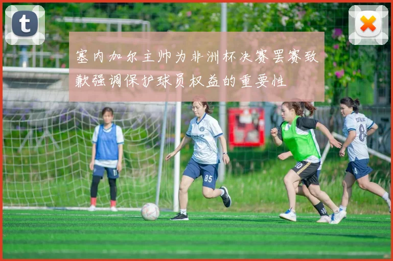 塞内加尔主帅为非洲杯决赛罢赛致歉强调保护球员权益的重要性