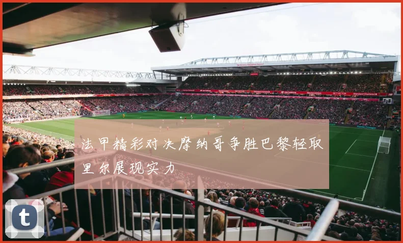 法甲精彩对决摩纳哥争胜巴黎轻取里尔展现实力