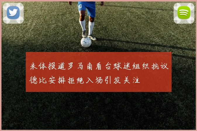 米体报道罗马南看台球迷组织抗议德比安排拒绝入场引发关注