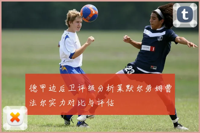 德甲边后卫评级分析莱默尔劳姆曹法尔实力对比与评估
