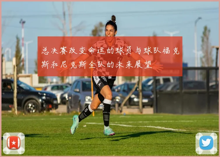 总决赛改变命运的球员与球队福克斯和尼克斯全队的未来展望