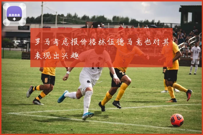 罗马考虑报价格林伍德马竞也对其表现出兴趣
