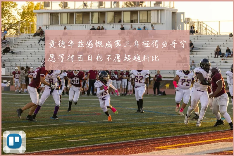 爱德华兹感慨成第三年轻得分手宁愿等待百日也不愿超越科比