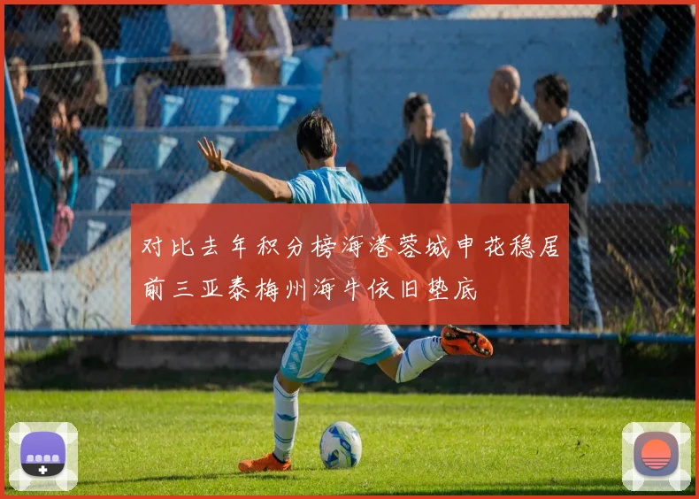 对比去年积分榜海港蓉城申花稳居前三亚泰梅州海牛依旧垫底
