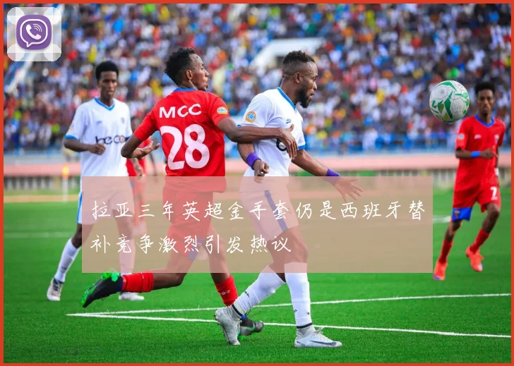 拉亚三年英超金手套仍是西班牙替补竞争激烈引发热议