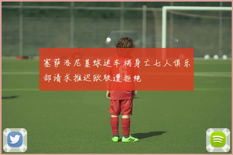 塞萨洛尼基球迷车祸身亡七人俱乐部请求推迟欧联遭拒绝