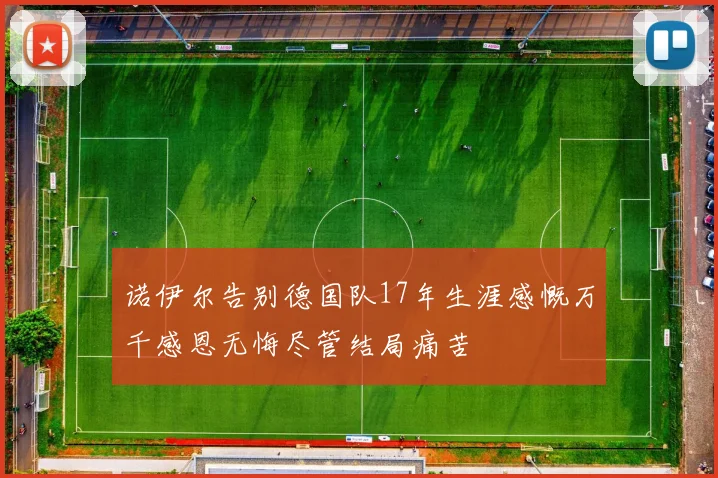 诺伊尔告别德国队17年生涯感慨万千感恩无悔尽管结局痛苦