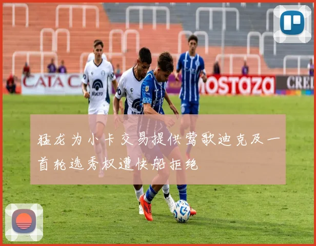 猛龙为小卡交易提供莺歌迪克及一首轮选秀权遭快船拒绝