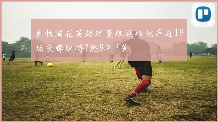 利物浦在英超对曼联战绩优异近19场交锋取得7胜9平3负
