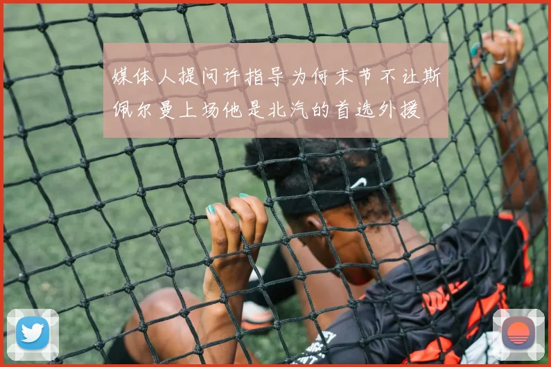 媒体人提问许指导为何末节不让斯佩尔曼上场他是北汽的首选外援