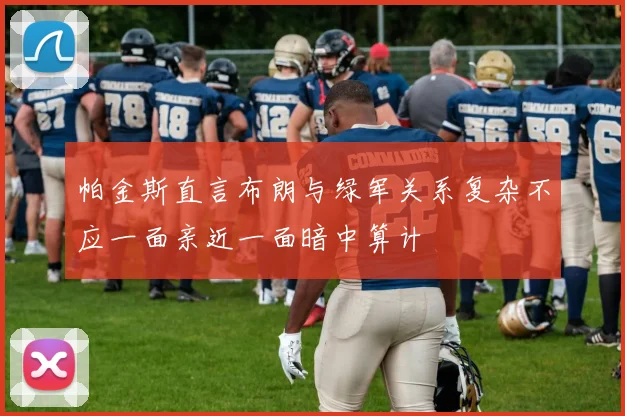 帕金斯直言布朗与绿军关系复杂不应一面亲近一面暗中算计