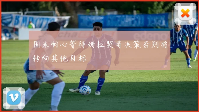 国米耐心等待姆拉契奇决策否则将转向其他目标