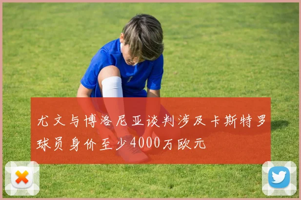 尤文与博洛尼亚谈判涉及卡斯特罗球员身价至少4000万欧元