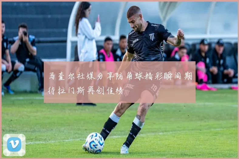马奎尔社媒分享防角球精彩瞬间期待拉门斯再创佳绩